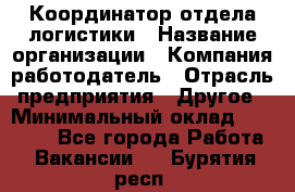 Координатор отдела логистики › Название организации ­ Компания-работодатель › Отрасль предприятия ­ Другое › Минимальный оклад ­ 25 000 - Все города Работа » Вакансии   . Бурятия респ.